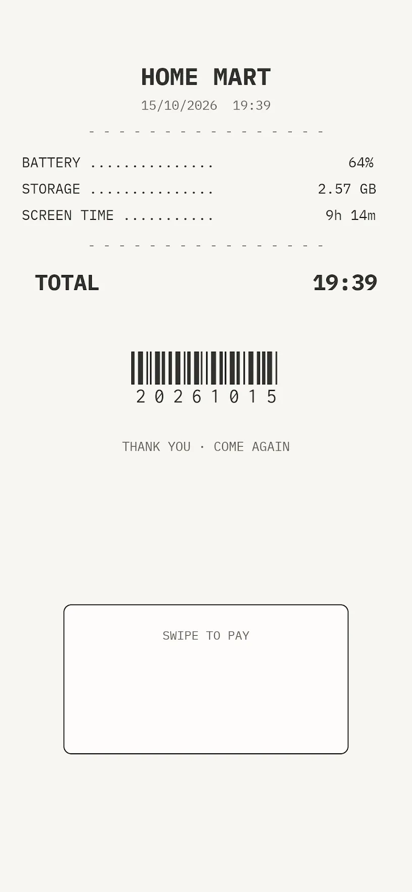 Off-white home screen laid out as a receipt: HOME MART, the date and time, dotted lines for BATTERY 64%, STORAGE 2.57 GB, and SCREEN TIME 9h 14m, TOTAL 19:39 in bold, a barcode reading 20261015, THANK YOU · COME AGAIN, and a rounded gesture box labeled SWIPE TO PAY.